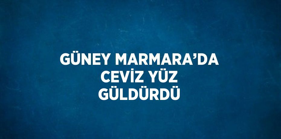 GÜNEY MARMARA’DA CEVİZ YÜZ GÜLDÜRDÜ