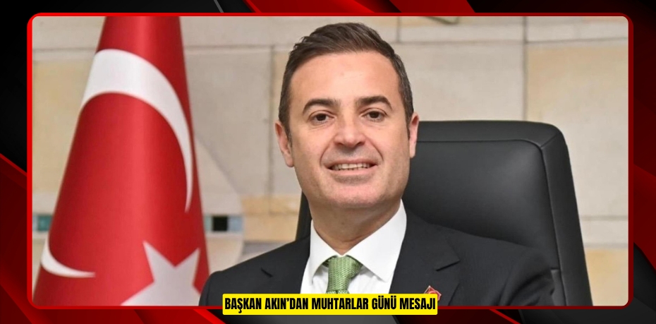 BAŞKAN AKIN’DAN MUHTARLAR GÜNÜ MESAJI