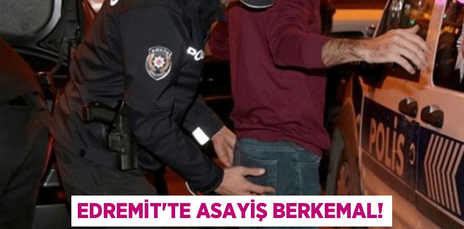 EDREMİT’TE ASAYİŞ BERKEMAL!