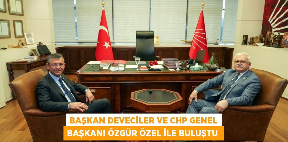 Başkan Deveciler ve CHP Genel Başkanı Özgür Özel ile buluştu