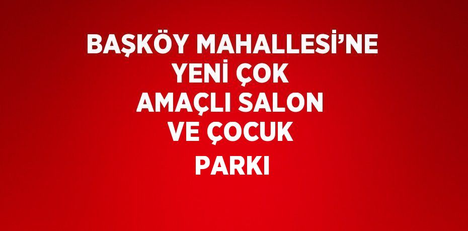 BAŞKÖY MAHALLESİ’NE YENİ ÇOK AMAÇLI SALON VE ÇOCUK PARKI