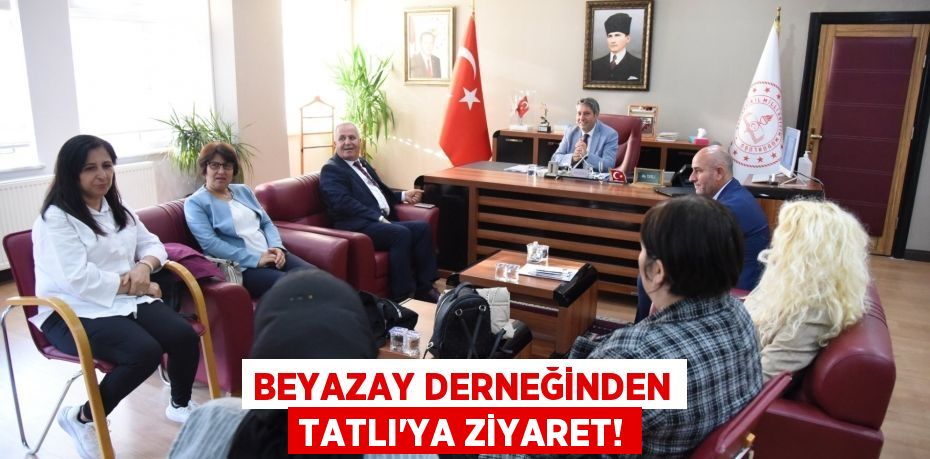 BEYAZAY DERNEĞİNDEN TATLI’YA ZİYARET!