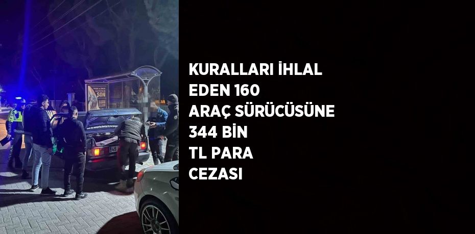 KURALLARI İHLAL EDEN 160 ARAÇ SÜRÜCÜSÜNE 344 BİN TL PARA CEZASI