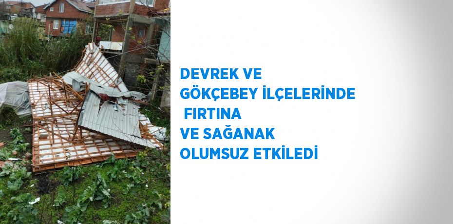 DEVREK VE GÖKÇEBEY İLÇELERİNDE FIRTINA VE SAĞANAK OLUMSUZ ETKİLEDİ
