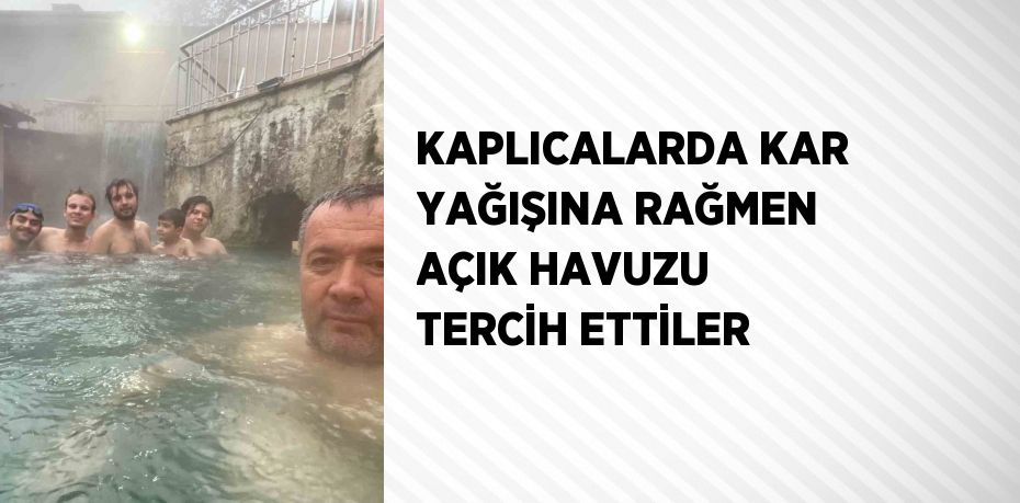 KAPLICALARDA KAR YAĞIŞINA RAĞMEN AÇIK HAVUZU TERCİH ETTİLER