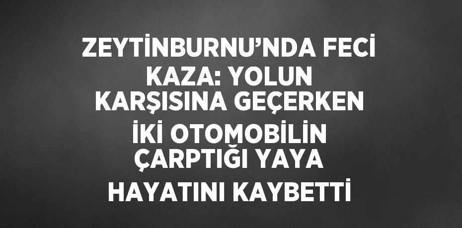 ZEYTİNBURNU’NDA FECİ KAZA: YOLUN KARŞISINA GEÇERKEN İKİ OTOMOBİLİN ÇARPTIĞI YAYA HAYATINI KAYBETTİ