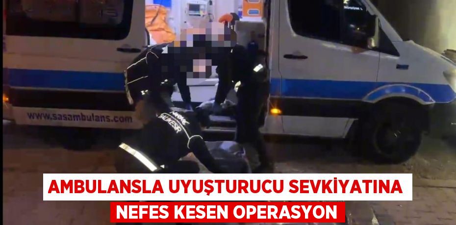 Ambulansla uyuşturucu sevkiyatına nefes kesen operasyon