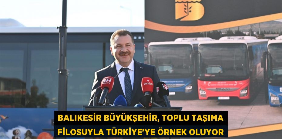 Balıkesir Büyükşehir, toplu taşıma filosuyla Türkiye’ye örnek oluyor