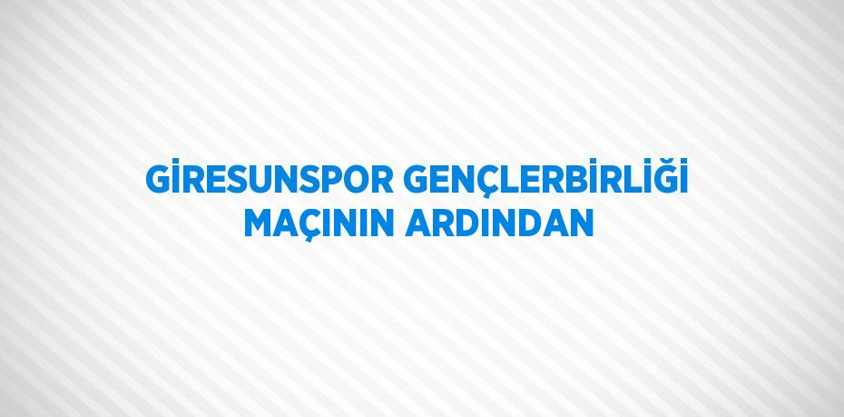 GİRESUNSPOR GENÇLERBİRLİĞİ MAÇININ ARDINDAN