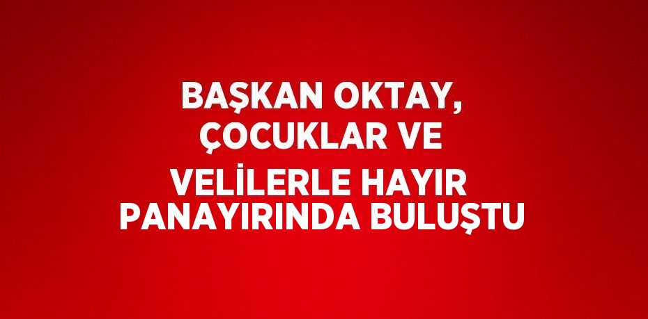 BAŞKAN OKTAY, ÇOCUKLAR VE VELİLERLE HAYIR PANAYIRINDA BULUŞTU