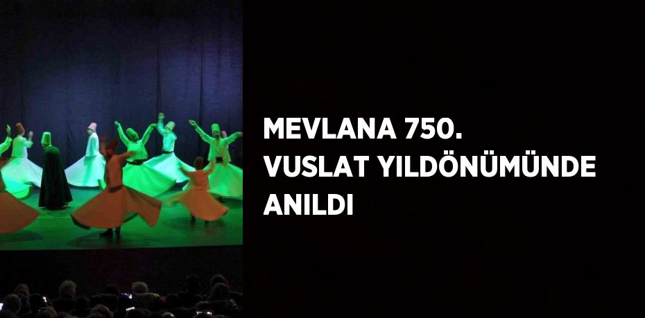 MEVLANA 750. VUSLAT YILDÖNÜMÜNDE ANILDI