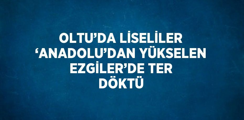 OLTU’DA LİSELİLER ‘ANADOLU’DAN YÜKSELEN EZGİLER’DE TER DÖKTÜ
