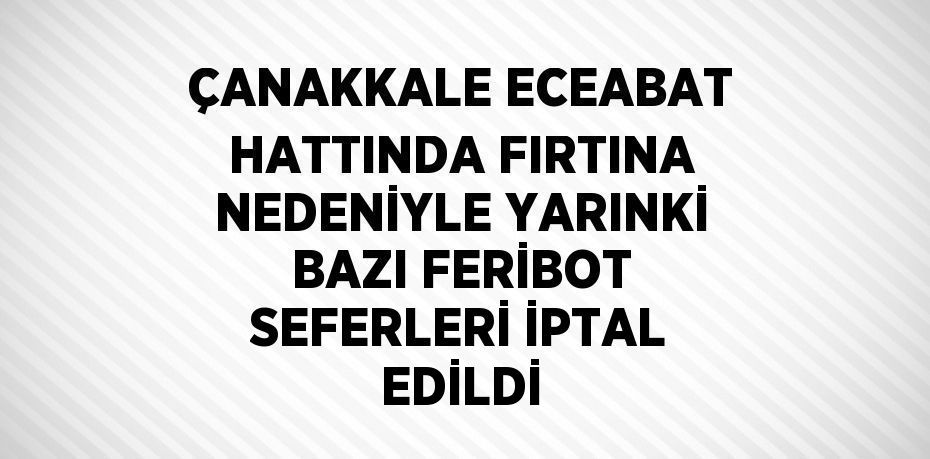 ÇANAKKALE ECEABAT HATTINDA FIRTINA NEDENİYLE YARINKİ BAZI FERİBOT SEFERLERİ İPTAL EDİLDİ