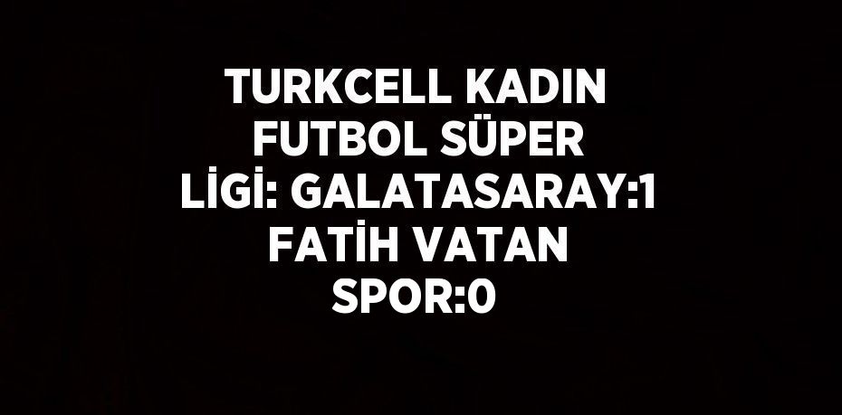 TURKCELL KADIN FUTBOL SÜPER LİGİ: GALATASARAY:1 FATİH VATAN SPOR:0