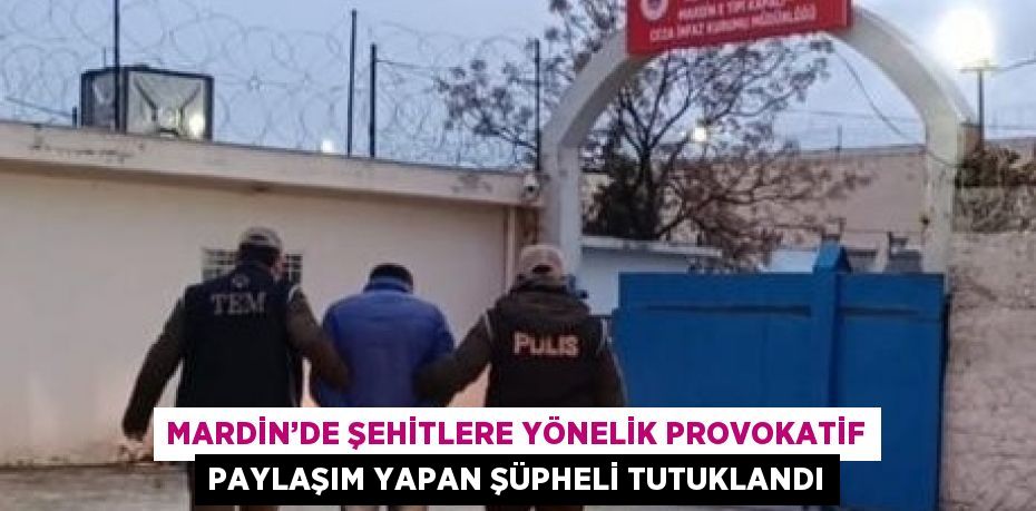 MARDİN’DE ŞEHİTLERE YÖNELİK PROVOKATİF PAYLAŞIM YAPAN ŞÜPHELİ TUTUKLANDI