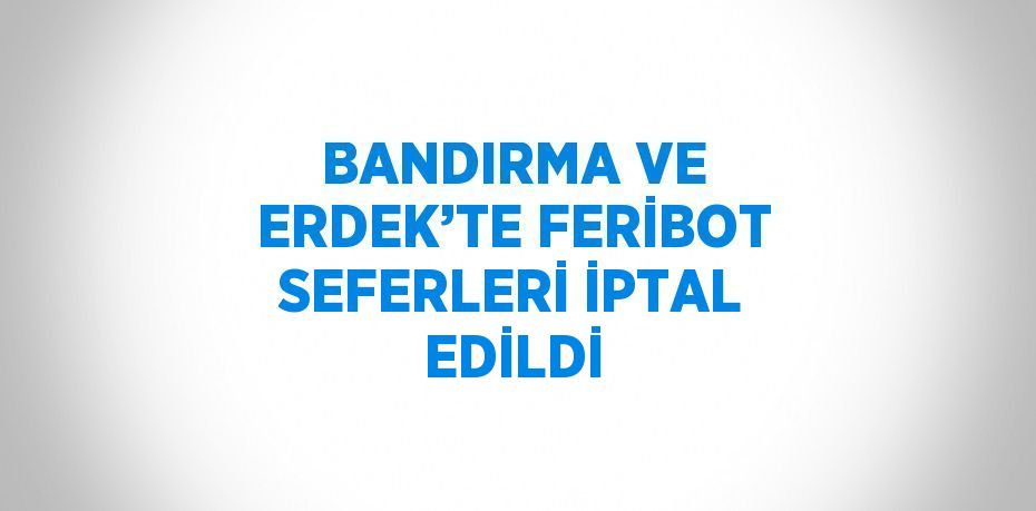 BANDIRMA VE ERDEK’TE FERİBOT SEFERLERİ İPTAL EDİLDİ