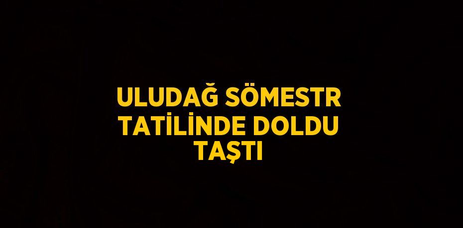 ULUDAĞ SÖMESTR TATİLİNDE DOLDU TAŞTI