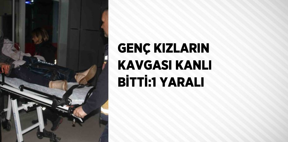 GENÇ KIZLARIN KAVGASI KANLI BİTTİ:1 YARALI