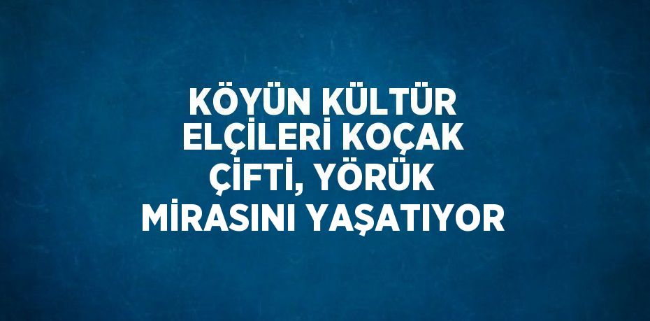 KÖYÜN KÜLTÜR ELÇİLERİ KOÇAK ÇİFTİ, YÖRÜK MİRASINI YAŞATIYOR