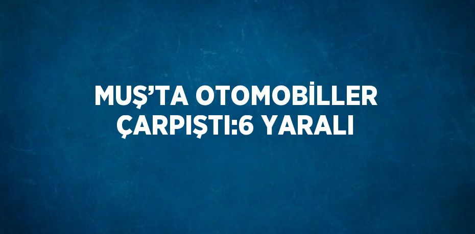 MUŞ’TA OTOMOBİLLER ÇARPIŞTI:6 YARALI