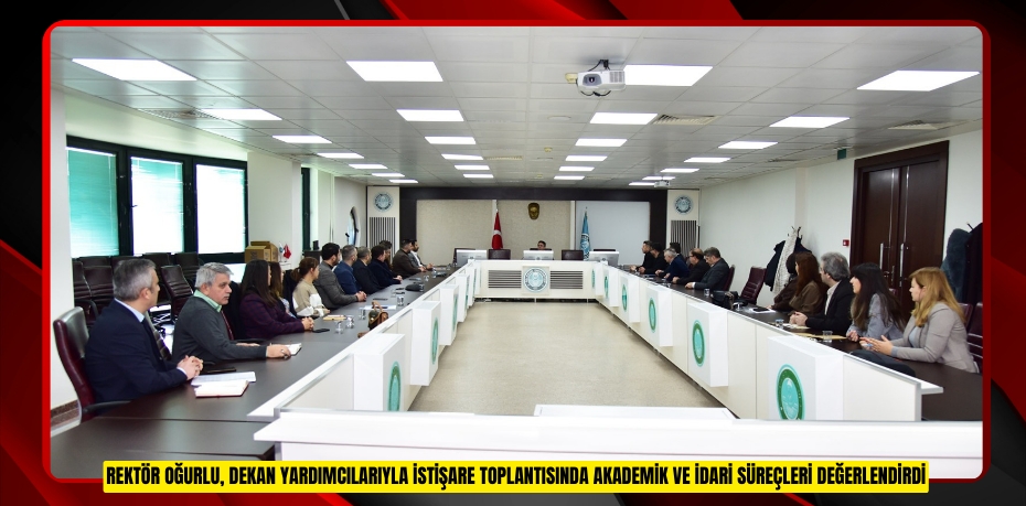 REKTÖR OĞURLU, DEKAN YARDIMCILARIYLA İSTİŞARE TOPLANTISINDA AKADEMİK VE İDARİ SÜREÇLERİ DEĞERLENDİRDİ
