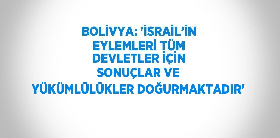 BOLİVYA: 'İSRAİL’İN EYLEMLERİ TÜM DEVLETLER İÇİN SONUÇLAR VE YÜKÜMLÜLÜKLER DOĞURMAKTADIR'