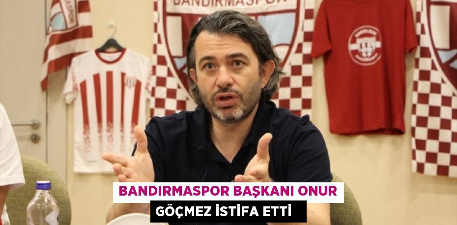 Bandırmaspor Başkanı Onur Göçmez istifa etti  