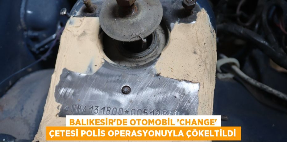 Balıkesir'de otomobil 'change' çetesi polis operasyonuyla çökeltildi