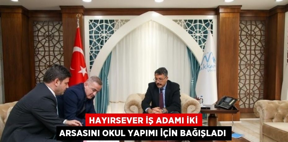 HAYIRSEVER İŞ ADAMI İKİ ARSASINI OKUL YAPIMI İÇİN BAĞIŞLADI