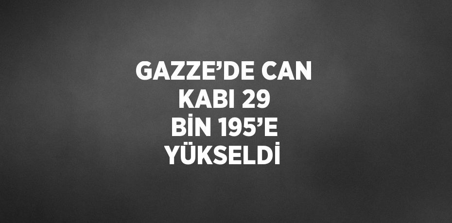 GAZZE’DE CAN KABI 29 BİN 195’E YÜKSELDİ