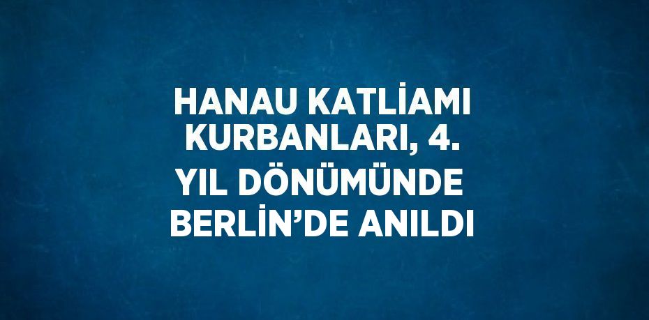 HANAU KATLİAMI KURBANLARI, 4. YIL DÖNÜMÜNDE BERLİN’DE ANILDI