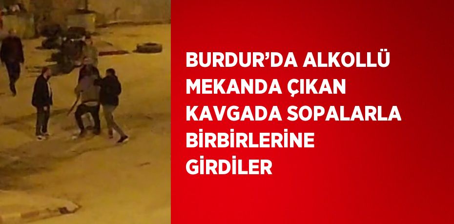 BURDUR’DA ALKOLLÜ MEKANDA ÇIKAN KAVGADA SOPALARLA BİRBİRLERİNE GİRDİLER