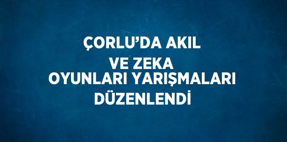 ÇORLU’DA AKIL VE ZEKA OYUNLARI YARIŞMALARI DÜZENLENDİ