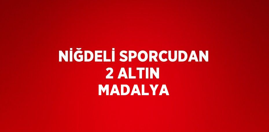 NİĞDELİ SPORCUDAN 2 ALTIN MADALYA