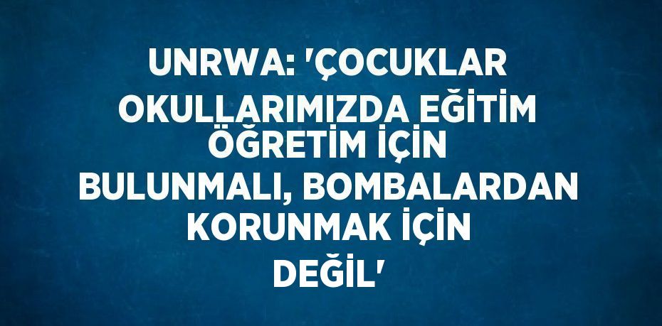 UNRWA: 'ÇOCUKLAR OKULLARIMIZDA EĞİTİM ÖĞRETİM İÇİN BULUNMALI, BOMBALARDAN KORUNMAK İÇİN DEĞİL'