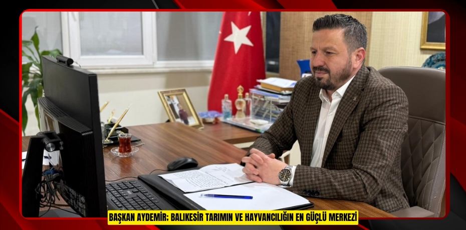 Başkan Aydemir; "Balıkesir Tarımın ve Hayvancılığın en güçlü merkezi"