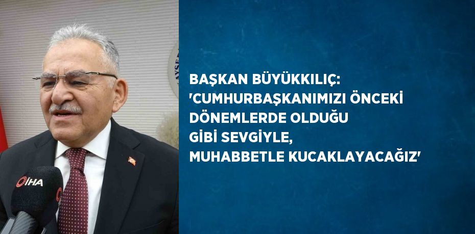 BAŞKAN BÜYÜKKILIÇ: 'CUMHURBAŞKANIMIZI ÖNCEKİ DÖNEMLERDE OLDUĞU GİBİ SEVGİYLE, MUHABBETLE KUCAKLAYACAĞIZ'
