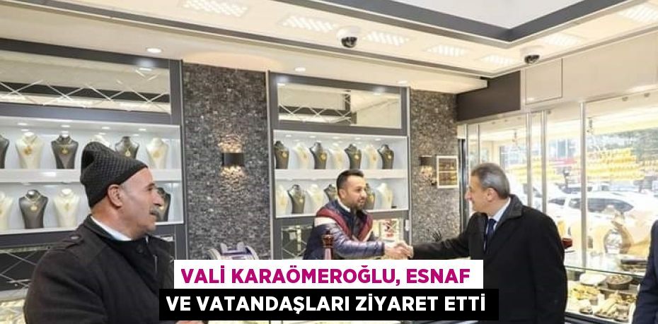 VALİ KARAÖMEROĞLU, ESNAF VE VATANDAŞLARI ZİYARET ETTİ