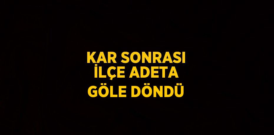 KAR SONRASI İLÇE ADETA GÖLE DÖNDÜ