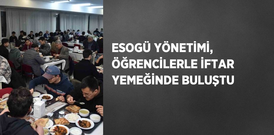 ESOGÜ YÖNETİMİ, ÖĞRENCİLERLE İFTAR YEMEĞİNDE BULUŞTU