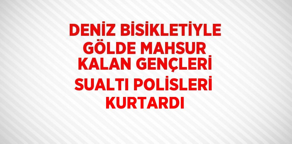 DENİZ BİSİKLETİYLE GÖLDE MAHSUR KALAN GENÇLERİ SUALTI POLİSLERİ KURTARDI
