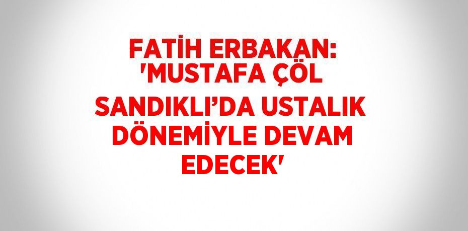 FATİH ERBAKAN: 'MUSTAFA ÇÖL SANDIKLI’DA USTALIK DÖNEMİYLE DEVAM EDECEK'