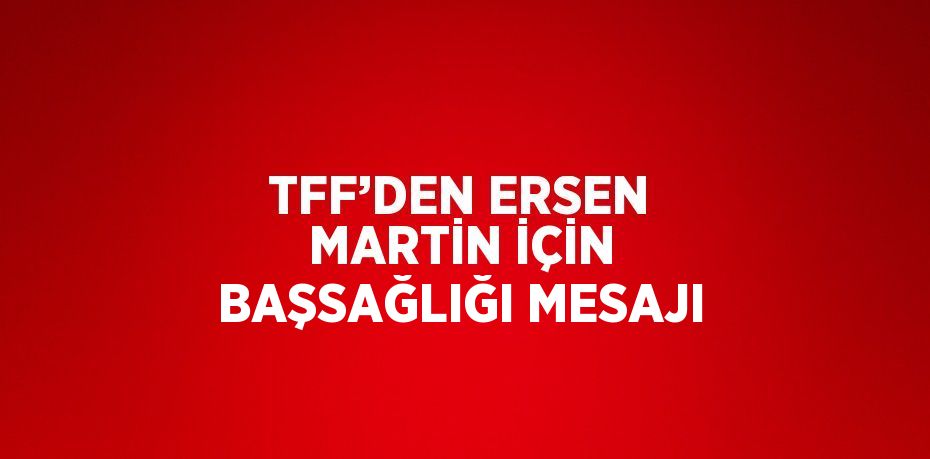 TFF’DEN ERSEN MARTİN İÇİN BAŞSAĞLIĞI MESAJI