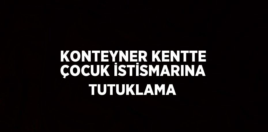 KONTEYNER KENTTE ÇOCUK İSTİSMARINA TUTUKLAMA