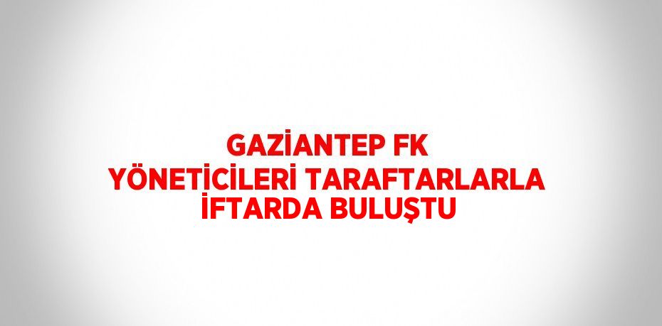 GAZİANTEP FK YÖNETİCİLERİ TARAFTARLARLA İFTARDA BULUŞTU