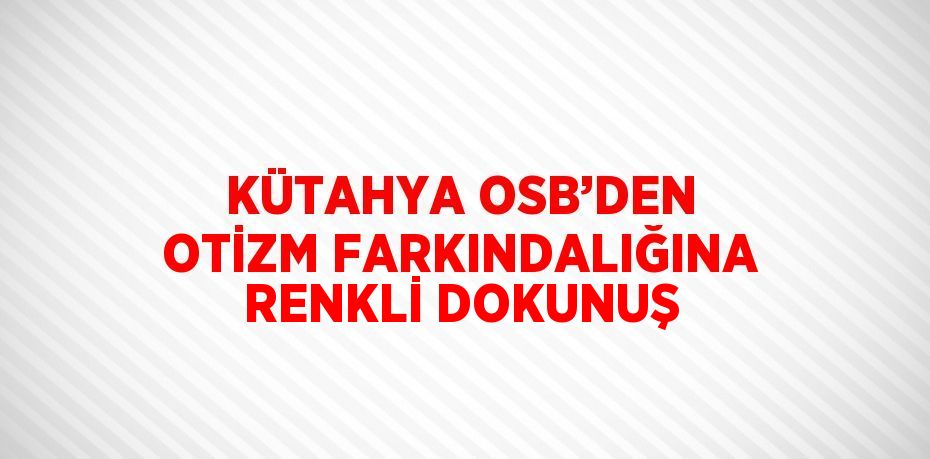 KÜTAHYA OSB’DEN OTİZM FARKINDALIĞINA RENKLİ DOKUNUŞ