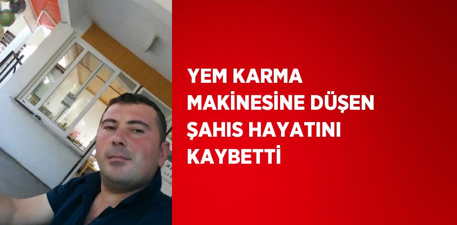 YEM KARMA MAKİNESİNE DÜŞEN ŞAHIS HAYATINI KAYBETTİ