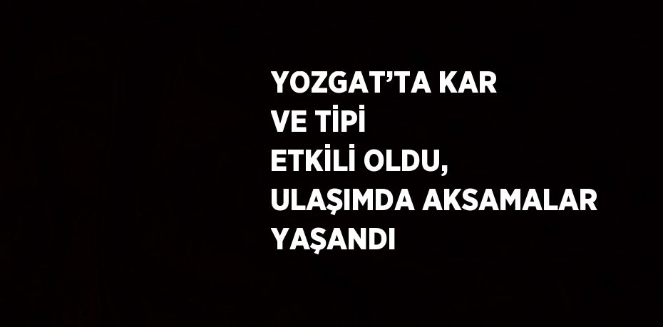 YOZGAT’TA KAR VE TİPİ ETKİLİ OLDU, ULAŞIMDA AKSAMALAR YAŞANDI