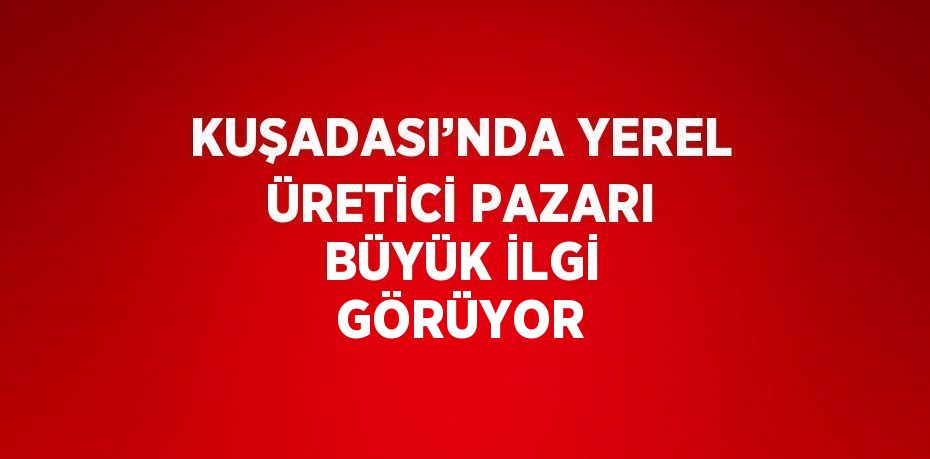 KUŞADASI’NDA YEREL ÜRETİCİ PAZARI BÜYÜK İLGİ GÖRÜYOR