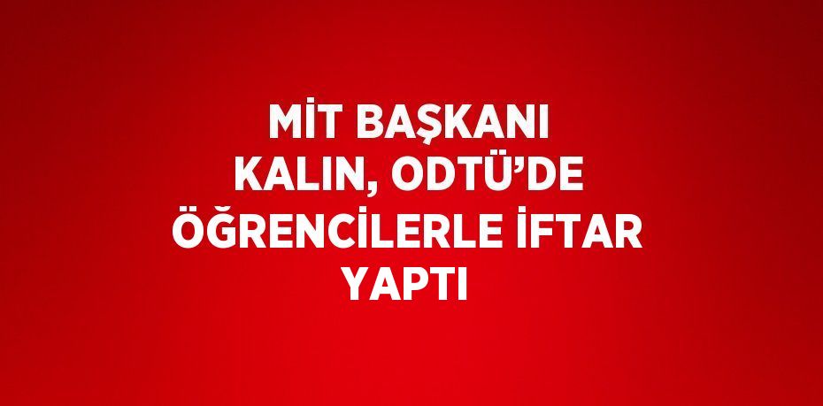 MİT BAŞKANI KALIN, ODTÜ’DE ÖĞRENCİLERLE İFTAR YAPTI